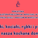 Warsztaty pn. „Psiaki, kociaki, rybki i ptaki, czyli nasze kochane domowe zwierzaki”