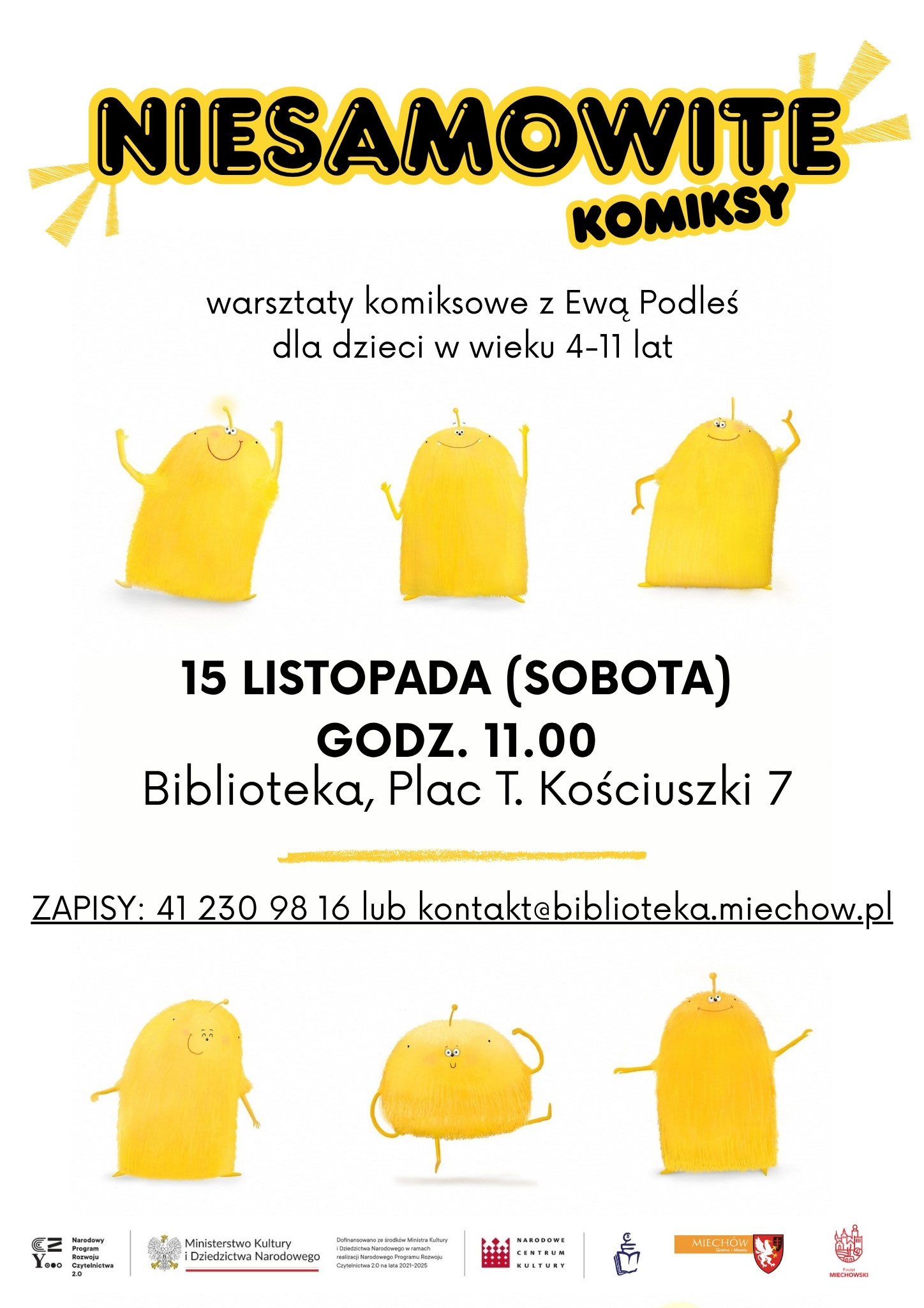 Plakat informujący o warsztatach komiksowych dla dzieci „Niesamowite komiksy” z Ewą Podleś. Zajęcia odbędą się 15 listopada (sobota) o godzinie 11:00 w Bibliotece przy Placu Tadeusza Kościuszki 7 w Miechowie. Warsztaty przeznaczone są dla dzieci w wieku 4–11 lat. Zapisy telefonicznie pod numerem 41 230 98 16 lub mailowo na adres kontakt@biblioteka.miechow.pl
. Na plakacie widoczne są żółte, uśmiechnięte postacie w różnych pozach na białym tle. Na dole znajdują się logotypy organizatorów i partnerów wydarzenia.
